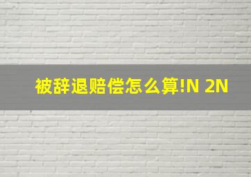 被辞退赔偿怎么算!N 2N